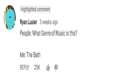 Highlighted comment Ryan Luster 3 weeks ago People: What Genre of Music is this? Me: The Bath REPLY 25K