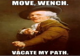 MOVE, WENCH VACATE MY PATH