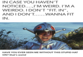 IN CASE YOU HAVEN'T NOTICEDl'M WEIRD. I'MA WEIRDO. I DON'T "FIT. IN", AND I DON'T... WANNA FIT IN HAVE YOU EVER SEEN ME WITHOUT THIS STUPID HAT ON? that's weird