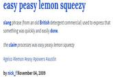 easy peasy lemon squeezy slang phrase (from an old British detergent commercial) used to express that something was quickly and easily done. the claim processes was easy peasy lemon squeezy #geico #lemon #easy #powers #austin by nick f November 04, 2009