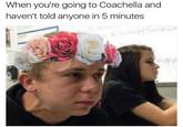 When you're going to Coachella and haven't told anyone in 5 minutes