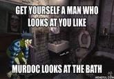 GET YOURSELF A MAN WHO LOOKS AT YOU LIKE MURDOC LOOKS AT THE BATH MEMEFULCOM