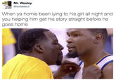 Mr. Wesley @NoBeeetch When ya homie been lying to his girl all night and you helping him get his story straight before he goes home