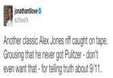 jonathantilove JTiloveTX Another classic Alex Jones riff caught on tape Grousing that he never got Pulitzer - don't even want that - for telling truth about 9/11