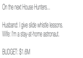 On the next House Hunters... Husband: I give slide whistle lessons. Wife: I'm a stay-at-home astronaut. BUDGET: $1.6M
