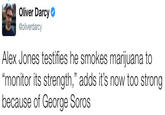 Oliver Darcy @oliverdarcy Alex Jones testifies he smokes marijuana to monitor its strength," adds it's now too strong because of George Soros