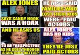 ALEXJONES HE ALSO SAID FAMILIES WHO SAYS SANDY HOOK WAS A HOAX ACTORS AND HE ASKS US ALEXJONES WERE"PAID HAS NO KIDS TO BEFRESPECTFUL THEYE JUST A CTOY BTL PAID ACTORS HE GOES THROUGH