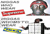 N----- WHO WEAR Supreme MIGGAS WHOMS T'D WEAR IKEA