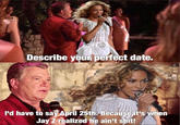 Describe youn perfect date. I'd have to say April 25th. Because it's when Jay Z realized he ain't s---!