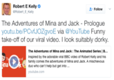 Robert E Kelly Φ @Robert_E_Kelly Follow The Adventures of Mina and Jack - Prologue youtu.be/PCvfJOZgvoE via YouTube Funny take-off of our viral video. I look suitably dorky. The Adventures of Mina and Jack : The Animated Series | B.. Inspired by the adorable viral BBC video of Robert Kelly and his family comes the adventures of Mina and Jack. A mischievous Th s of ina duo who can't help but get into youtube.com