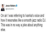 Jesse Watters @jessebwatters On air I was referring to Ivanka's voice and how it resonates like a smooth jazz radio DJ. This was in no way a joke about anything else.