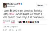 Mike Cernovich @Cernovich Blocked I spent $5,000 to get people to Berkeley today. @YAF, which makes $35 million a year, backed down. Says it all. Scammers! RETWEETS LIKES 554 1,434 12:29 PM - 27 Apr 2017 67 £7554 間1.4K
