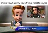 Unlike you, I get my news from a reliable source JIMMY NEUTRON