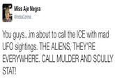 Miss Aje Negra @IndiaCorina You guys...im about to call the ICE with mad UFO sightings. THE ALIENS, THEY'RE EVERYWHERE. CALL MULDER AND SCULLY STAT!