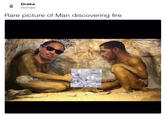 Drake @Drrake Rare picture of Man discovering fire