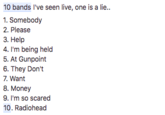 10 bands I've seen live, one is a lie. 1. Somebody 2. Please 3. Help 6. They Don't 7. Want 8. Money 9. I'm so scared 10. Radiohead