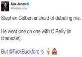 Alex Jones @RealAlexJones Stephen Colbert is afraid of debating me. He went one on one with O'Reilly (in character) But @TuckBuckford is