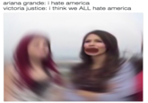ariana grande: i hate america victoria justice: i think we ALL hate america