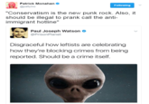 Patrick Monahan @pattymo Following "Conservatism is the new punk rock. Also, it should be illegal to prank call the anti- immigrant hotline" Paul Joseph Watson @PrisonPlanet Disgraceful how leftists are celebrating how they're blocking crimes from being reported. Should be a crime itself.