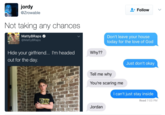 jordy @Zrowable Follow Not taking any chances Matty BRaps @MattyBRaps Don't leave your house today for the love of God Why?? Hide your girlfriend... I'm headed out for the day. Just don't okay Tell me why You're scaring me I can't just stay inside Read 7:03 PM Jordan