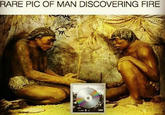 RARE PIC OF MAN DISCOVERING FIRE