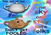 This pot of tea. watch rhe Feks and sta safe FOOLED Toks