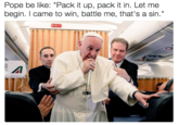 Pope be like: "Pack it up, pack it in. Let me begin. I came to win, battle me, that's a sin." EXIT