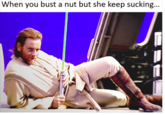 When you bust a nut but she keep sucking...