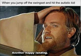 When you jump off the swingset and hit the autistic kid Another happy landing