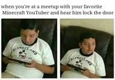 when you're at a meetup with your favorite Minecraft YouTuber and hear him lock the door 30