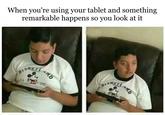 When you're using your tablet and something remarkable happens so you look at it