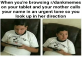 When you're browsing r/dankmemes on your tablet and your mother calls your name in an urgent tone so you look up in her direction no