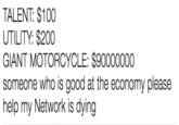 TALENT: $100 UTILITY: $200 GIANT MOTORCYCLE: $90000000 someone who is good at the economy please help my Network is dying