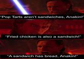 "Pop Tarts aren't sandwiches, Anakin!' "Fried chicken is also a sandwich!" "A sandwich has bread, Anakin!"