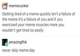 memecucker Getting tired of a meme quickly isn't a failure of the meme it's a failure of you and if you exercised your meme muscles more you wouldn't get tired so easily amazingfhb never skip meme day