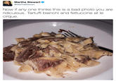 Now if any one thinks this is a bad photo you are ridiculous. Tartuffi bianchi and fettuccine at le cirque. Martha Stewart @MarthaStewart Now if any one thinks this is a bad photo you are ridiculous. Tartuffi bianchi and fettuccine at le cirque