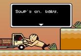 Soup's on, baby.