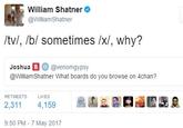 William Shatner @WilliamShatner /tv/, /b/ sometimes /x/, why? Joshua B③ @venomgypsy @WilliamShatner What boards do you browse on 4chan? RETWEETS LIKES 2,311 4,159 L 9:50 PM -7 May 2017