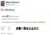 William Shatner @WilliamShatner It's ridiculous. Joshua。參@venomgypsy Replying to @WilliamShatner Just curious since you mentioned it awhile ago. Are you aware of Baneposting? RETWEETS LIKES 169 317 9:55 PM -7 May 2017
