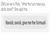 DM'd an ex in Paris, "What the f--- have you idiots done?" She said this, Ravioli, ravioli, give me the formuoli