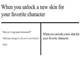 When you unlock a new skin for your favorite character "Hey can I copy your homework?" "Yeah just change it a bit so no one notices" "Sure" When you unlock a new skin for your favorite character