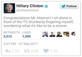 Hillary Clinton o @HillaryClinton Follow Congratulations Mr. Macron! I sit alone in front of the TV, drunkenly fingering myself, wondering what it's like to be a winner. RETWEETS 1,200 A血요 2,512 4:57 PM 07 May 2017 わ2.1K 2.5K 1.2K