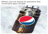 When you're trying to prevent the imminent alien threat Thememiestmemes