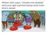 When she says "choke me daddy" and you get carried away and now he's dead