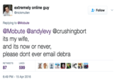 extremely online guy @nickmullen et Follow 、 Replying to @Mobute @Mobute @andylevy @crushingbort its my wife, and its now or never, please dont ever email debra RETWEETS LIKES 87 599 6:49 PM - 15 Apr 2016