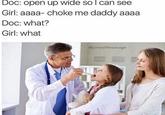 Doc: open up wide so can see Girl: aaaa- choke me daddy aaaa Doc: what? Girl: what @jonesthesavage
