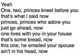 Yeah One, two, princes kneel before you that's what I said now princes, princes who adore you just go ahead, now one lives with you in your house that's some bread, now this one, he emailed your spouse ain't in his head, now
