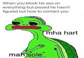 When you block his ass on everything but p----- he hasn't figured out how to contact you mha hart mah)sole