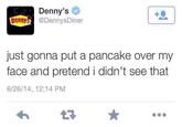 Denny's 1 Denn@DennysDiner just gonna put a pancake over my face and pretend i didn't see that 6/26/14, 12:14 PM