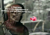 A final boss that is the embodiment of darkness and evil that causes lore